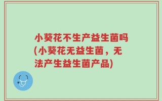 小葵花不生产益生菌吗(小葵花无益生菌，无法产生益生菌产品)