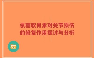 氨糖软骨素对关节损伤的修复作用探讨与分析