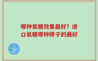 哪种氨糖效果最好？进口氨糖哪种牌子的最好