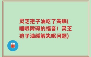 灵芝孢子油吃了失眠(睡眠障碍的福音！灵芝孢子油缓解失眠问题)