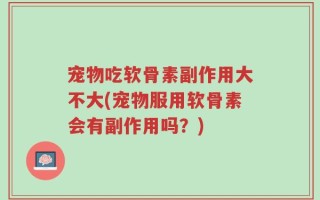宠物吃软骨素副作用大不大(宠物服用软骨素会有副作用吗？)