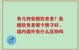 有几种安糖软骨素？氨糖软骨素哪个牌子好，国内国外有什么区别吗