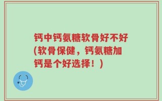 钙中钙氨糖软骨好不好(软骨保健，钙氨糖加钙是个好选择！)