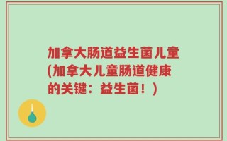 加拿大肠道益生菌儿童(加拿大儿童肠道健康的关键：益生菌！)
