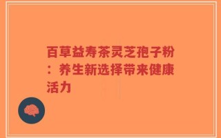 百草益寿茶灵芝孢子粉：养生新选择带来健康活力