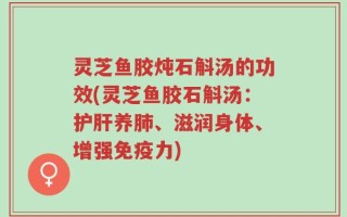 灵芝鱼胶炖石斛汤的功效(灵芝鱼胶石斛汤：护肝养肺、滋润身体、增强免疫力)