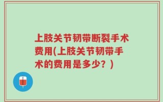 上肢关节韧带断裂手术费用(上肢关节韧带手术的费用是多少？)