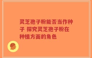 灵芝孢子粉能否当作种子 探究灵芝孢子粉在种植方面的角色