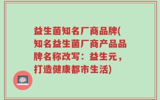 益生菌知名厂商品牌(知名益生菌厂商产品品牌名称改写：益生元，打造健康都市生活)