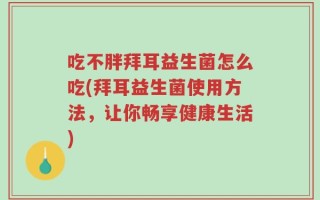 吃不胖拜耳益生菌怎么吃(拜耳益生菌使用方法，让你畅享健康生活)