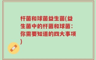杆菌和球菌益生菌(益生菌中的杆菌和球菌：你需要知道的四大事项)