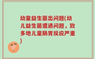 幼童益生菌出问题(幼儿益生菌遭遇问题，致多地儿童肠胃反应严重)