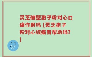 灵芝破壁孢子粉对心口痛作用吗 (灵芝孢子粉对心绞痛有帮助吗？)
