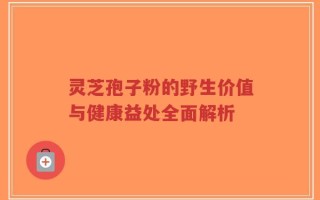 灵芝孢子粉的野生价值与健康益处全面解析