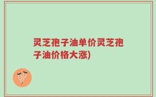 灵芝孢子油单价灵芝孢子油价格大涨)