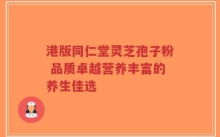 港版同仁堂灵芝孢子粉 品质卓越营养丰富的养生佳选