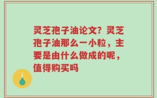 灵芝孢子油论文？灵芝孢子油那么一小粒，主要是由什么做成的呢，值得购买吗