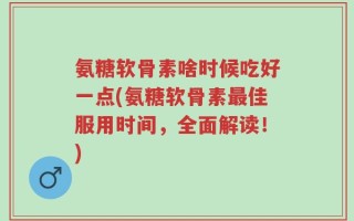 氨糖软骨素啥时候吃好一点(氨糖软骨素最佳服用时间，全面解读！)