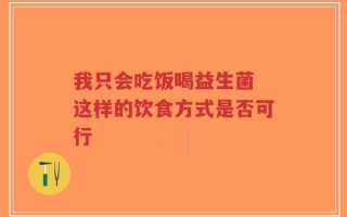 我只会吃饭喝益生菌 这样的饮食方式是否可行