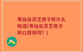 寿仙谷灵芝孢子粉什么味道(寿仙谷灵芝孢子粉口感如何？)