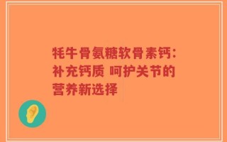 牦牛骨氨糖软骨素钙：补充钙质 呵护关节的营养新选择