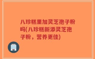 八珍糕里加灵芝孢子粉吗(八珍糕新添灵芝孢子粉，营养更佳)
