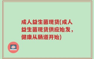 成人益生菌现货(成人益生菌现货供应始发，健康从肠道开始)