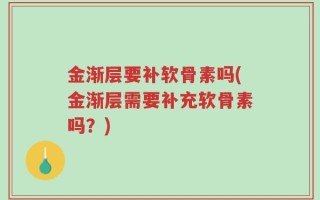 金渐层要补软骨素吗(金渐层需要补充软骨素吗？)