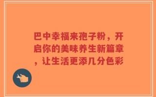 巴中幸福来孢子粉，开启你的美味养生新篇章，让生活更添几分色彩