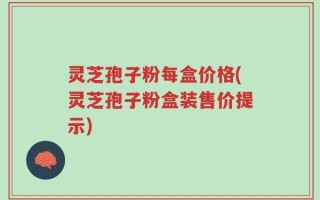 灵芝孢子粉每盒价格(灵芝孢子粉盒装售价提示)