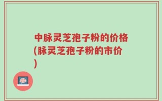 中脉灵芝孢子粉的价格(脉灵芝孢子粉的市价)