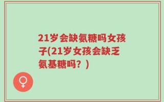 21岁会缺氨糖吗女孩子(21岁女孩会缺乏氨基糖吗？)