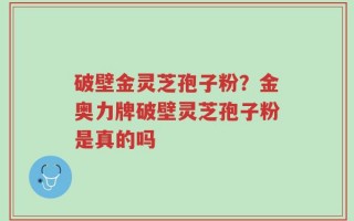 破壁金灵芝孢子粉？金奥力牌破壁灵芝孢子粉是真的吗