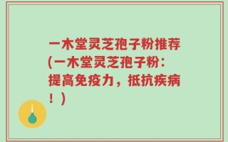 一木堂灵芝孢子粉推荐(一木堂灵芝孢子粉：提高免疫力，抵抗疾病！)