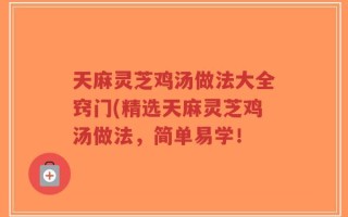 天麻灵芝鸡汤做法大全窍门(精选天麻灵芝鸡汤做法，简单易学！