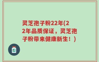 灵芝孢子粉22年(22年品质保证，灵芝孢子粉带来健康新生！)