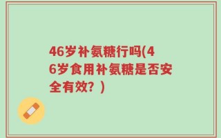 46岁补氨糖行吗(46岁食用补氨糖是否安全有效？)