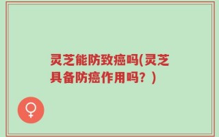 灵芝能防致癌吗(灵芝具备防癌作用吗？)