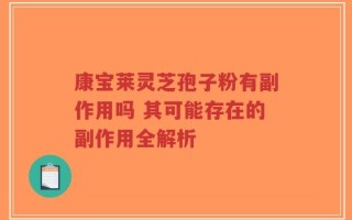 康宝莱灵芝孢子粉有副作用吗 其可能存在的副作用全解析