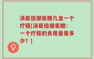 汤臣倍健氨糖几盒一个疗程(汤臣倍健氨糖：一个疗程的食用量是多少？)