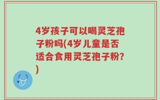 4岁孩子可以喝灵芝孢子粉吗(4岁儿童是否适合食用灵芝孢子粉？)