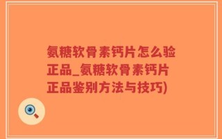 氨糖软骨素钙片怎么验正品_氨糖软骨素钙片正品鉴别方法与技巧)