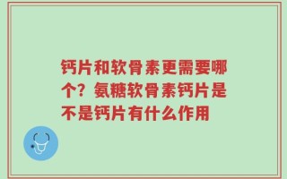 钙片和软骨素更需要哪个？氨糖软骨素钙片是不是钙片有什么作用