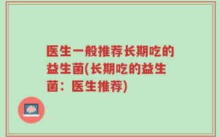 医生一般推荐长期吃的益生菌(长期吃的益生菌：医生推荐)