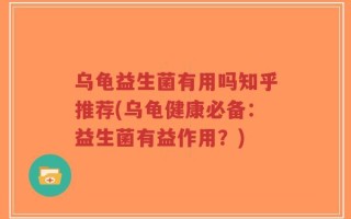 乌龟益生菌有用吗知乎推荐(乌龟健康必备：益生菌有益作用？)