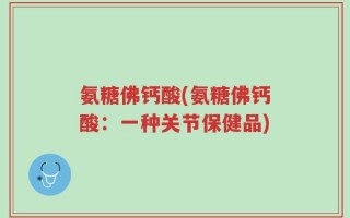 氨糖佛钙酸(氨糖佛钙酸：一种关节保健品)