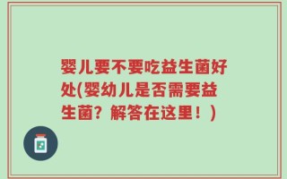 婴儿要不要吃益生菌好处(婴幼儿是否需要益生菌？解答在这里！)