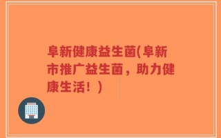 阜新健康益生菌(阜新市推广益生菌，助力健康生活！)