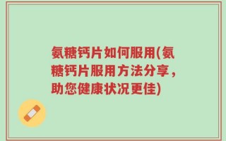 氨糖钙片如何服用(氨糖钙片服用方法分享，助您健康状况更佳)