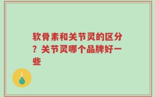 软骨素和关节灵的区分？关节灵哪个品牌好一些